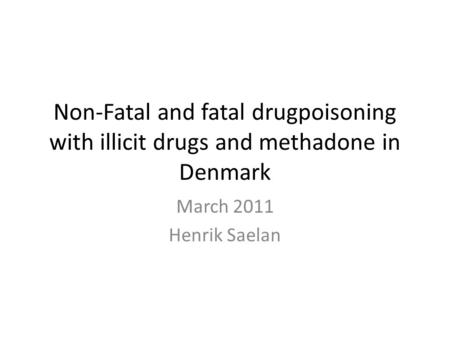 Non-Fatal and fatal drugpoisoning with illicit drugs and methadone in Denmark March 2011 Henrik Saelan.