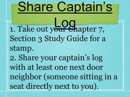 Share Captain’s Log 1. Take out your Chapter 7, Section 3 Study Guide for a stamp. 2. Share your captain’s log with at least one next door neighbor (someone.