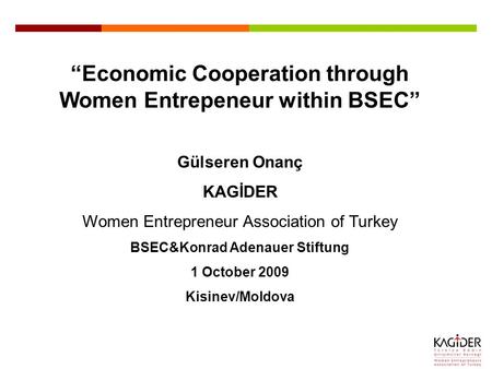 “Economic Cooperation through Women Entrepeneur within BSEC” Gülseren Onanç KAGİDER Women Entrepreneur Association of Turkey BSEC&Konrad Adenauer Stiftung.