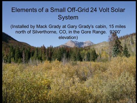 Elements of a Small Off-Grid 24 Volt Solar System (Installed by Mack Grady at Gary Grady’s cabin, 15 miles north of Silverthorne, CO, in the Gore Range.