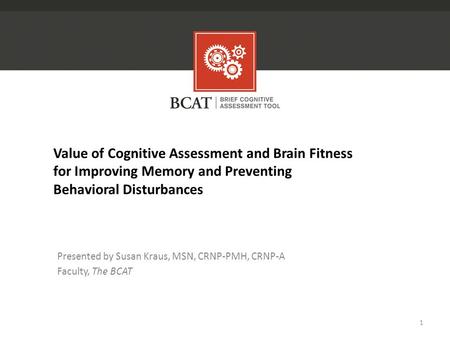 Value of Cognitive Assessment and Brain Fitness for Improving Memory and Preventing Behavioral Disturbances Presented by Susan Kraus, MSN, CRNP-PMH, CRNP-A.