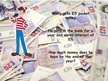 Wally gets £5 pocket money He puts it the bank for a year and earns interest of 5% How much money does he have by the end of the year?