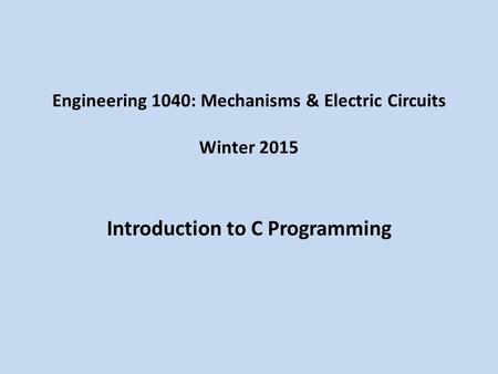 Engineering 1040: Mechanisms & Electric Circuits Winter 2015 Introduction to C Programming.