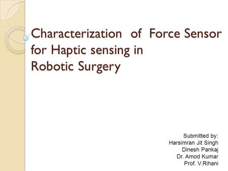 Characterization of Force Sensor for Haptic sensing in Robotic Surgery Submitted by: Harsimran Jit Singh Dinesh Pankaj Dr. Amod Kumar Prof. V.Rihani.