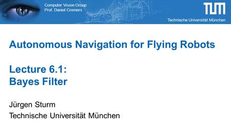 Computer Vision Group Prof. Daniel Cremers Autonomous Navigation for Flying Robots Lecture 6.1: Bayes Filter Jürgen Sturm Technische Universität München.