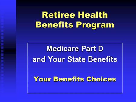 Retiree Health Benefits Program Medicare Part D and Your State Benefits Your Benefits Choices.