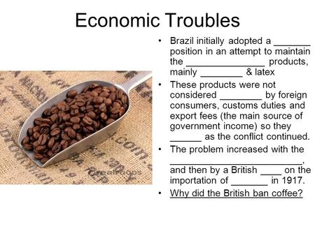 Economic Troubles Brazil initially adopted a _______ position in an attempt to maintain the _______________ products, mainly ________ & latex These products.