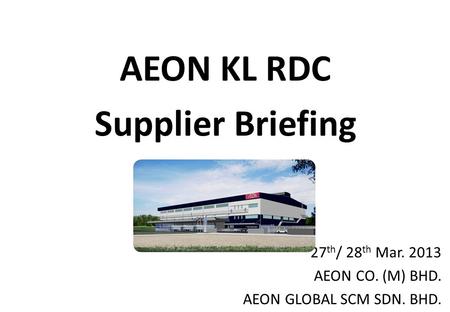 AEON KL RDC Supplier Briefing 27 th / 28 th Mar. 2013 AEON CO. (M) BHD. AEON GLOBAL SCM SDN. BHD.