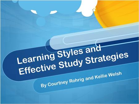 Learning Styles and Effective Study Strategies By Courtney Rohrig and Kellie Welsh.