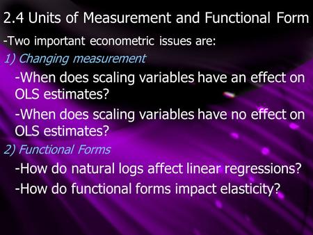 2.4 Units of Measurement and Functional Form -Two important econometric issues are: 1) Changing measurement -When does scaling variables have an effect.