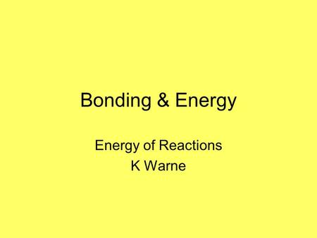 Bonding & Energy Energy of Reactions K Warne Bonding O O H H H H We know that atoms form bonds. And we also know that these bonds can break and new bonds.