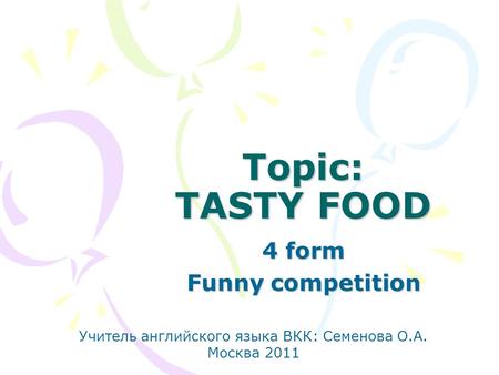 Topic: TASTY FOOD 4 form Funny competition Учитель английского языка ВКК: Семенова О.А. Москва 2011.