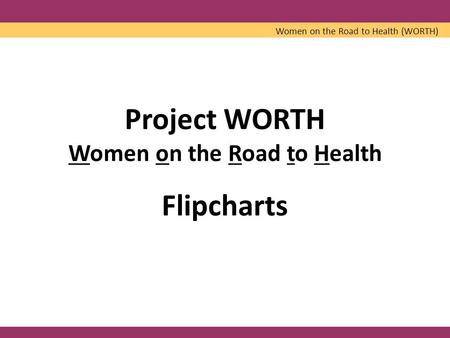 Project WORTH Women on the Road to Health Flipcharts Women on the Road to Health (WORTH)