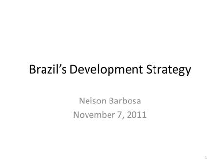 Brazil’s Development Strategy Nelson Barbosa November 7, 2011 1.