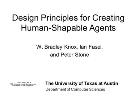 Design Principles for Creating Human-Shapable Agents W. Bradley Knox, Ian Fasel, and Peter Stone The University of Texas at Austin Department of Computer.