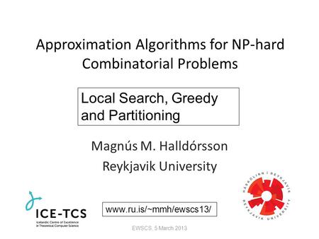 Approximation Algorithms for NP-hard Combinatorial Problems Magnús M. Halldórsson Reykjavik University Local Search, Greedy and Partitioning www.ru.is/~mmh/ewscs13/