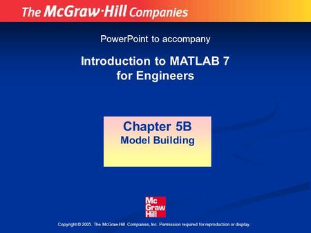 Copyright © 2005. The McGraw-Hill Companies, Inc. Permission required for reproduction or display. Introduction to MATLAB 7 for Engineers Chapter 5B Model.