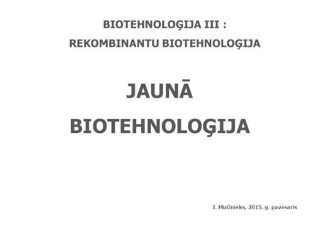 BIOTEHNOLOĢIJA III : REKOMBINANTU BIOTEHNOLOĢIJA JAUNĀ BIOTEHNOLOĢIJA I. Muižnieks, 2015. g. pavasaris.