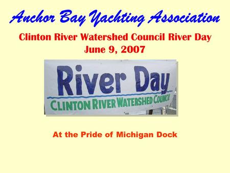 Anchor Bay Yachting Association Clinton River Watershed Council River Day June 9, 2007 At the Pride of Michigan Dock.