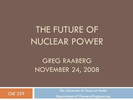 THE FUTURE OF NUCLEAR POWER GREG RAABERG NOVEMBER 24, 2008 The University of Texas at Austin Department of Chemical Engineering ChE 359.