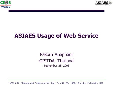 WGISS WGISS 26 Plenary and Subgroup Meeting, Sep 22-26, 2008, Boulder Colorado, USA Pakorn Apaphant GISTDA, Thailand September 25, 2008 ASIAES Usage of.