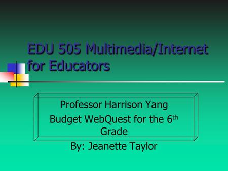 EDU 505 Multimedia/Internet for Educators Professor Harrison Yang Budget WebQuest for the 6 th Grade By: Jeanette Taylor.