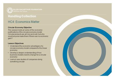 Handling Collection HC4: Economics Matter Circular Economy Objective This sesison looks at some of the economic justifications of the circular economy.