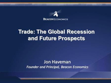 Trade: The Global Recession and Future Prospects Jon Haveman Founder and Principal, Beacon Economics.