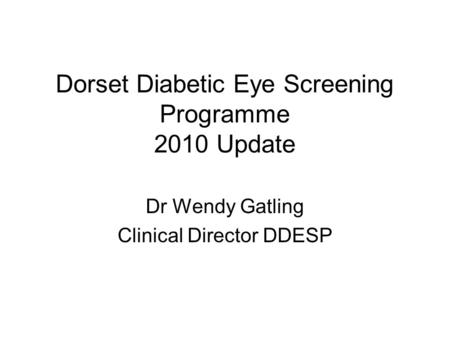 Dorset Diabetic Eye Screening Programme 2010 Update Dr Wendy Gatling Clinical Director DDESP.