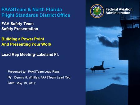 Presented to: By: Date: Federal Aviation Administration FAASTeam & North Florida Flight Standards District Office FAA Safety Team Safety Presentation Building.