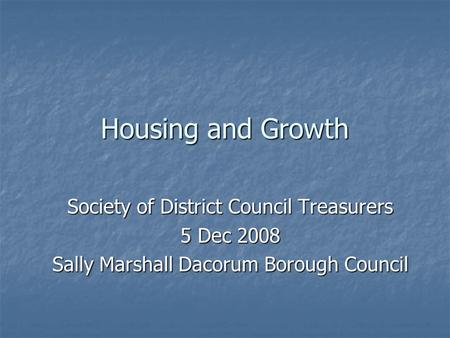 Housing and Growth Society of District Council Treasurers 5 Dec 2008 Sally Marshall Dacorum Borough Council.