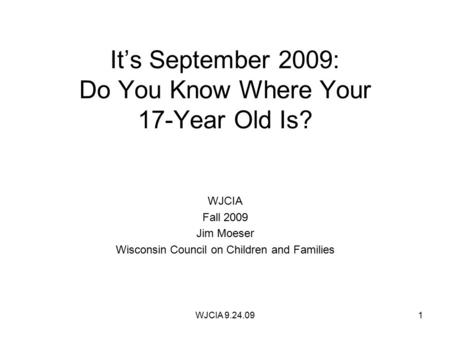 WJCIA 9.24.091 It’s September 2009: Do You Know Where Your 17-Year Old Is? WJCIA Fall 2009 Jim Moeser Wisconsin Council on Children and Families.