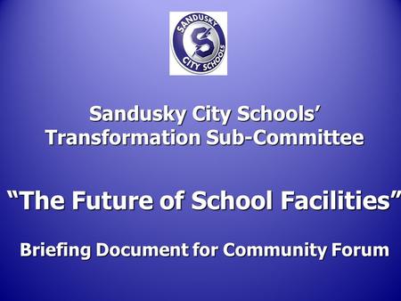 Sandusky City Schools’ Transformation Sub-Committee “The Future of School Facilities” Briefing Document for Community Forum.