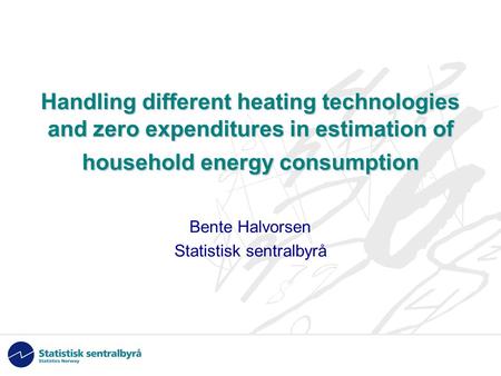 Handling different heating technologies and zero expenditures in estimation of household energy consumption Bente Halvorsen Statistisk sentralbyrå.