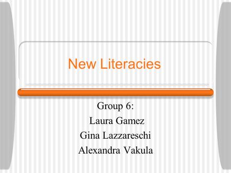 New Literacies Group 6: Laura Gamez Gina Lazzareschi Alexandra Vakula.