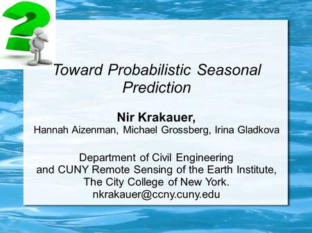 Toward Probabilistic Seasonal Prediction Nir Krakauer, Hannah Aizenman, Michael Grossberg, Irina Gladkova Department of Civil Engineering and CUNY Remote.