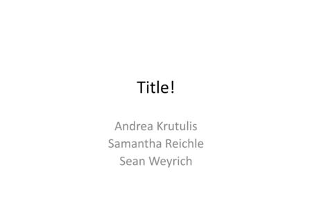 Title! Andrea Krutulis Samantha Reichle Sean Weyrich.