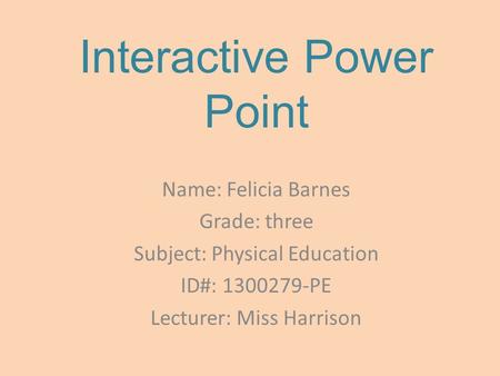 Interactive Power Point Name: Felicia Barnes Grade: three Subject: Physical Education ID#: 1300279-PE Lecturer: Miss Harrison.