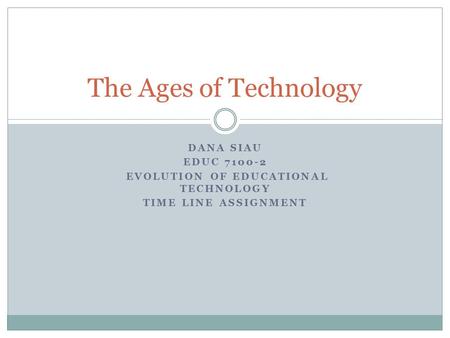 DANA SIAU EDUC 7100-2 EVOLUTION OF EDUCATIONAL TECHNOLOGY TIME LINE ASSIGNMENT The Ages of Technology.