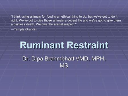 Ruminant Restraint Dr. Dipa Brahmbhatt VMD, MPH, MS I think using animals for food is an ethical thing to do, but we've got to do it right. We've got.