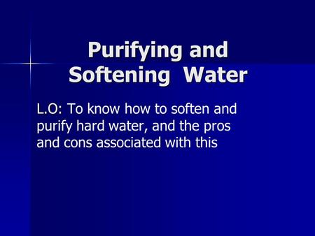 Purifying and Softening Water L.O: L.O: To know how to soften and purify hard water, and the pros and cons associated with this.