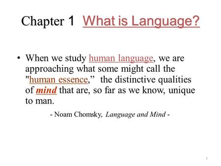 Chapter 1 What is Language? When we study human language, we are approaching what some might call the human essence,” the distinctive qualities of mind.