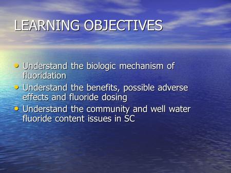 LEARNING OBJECTIVES Understand the biologic mechanism of fluoridation Understand the biologic mechanism of fluoridation Understand the benefits, possible.