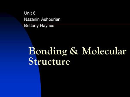 Bonding & Molecular Structure Unit 6 Nazanin Ashourian Brittany Haynes.