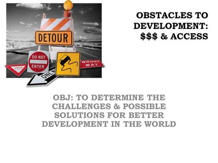 OBSTACLES TO DEVELOPMENT: $$$ & ACCESS OBJ: TO DETERMINE THE CHALLENGES & POSSIBLE SOLUTIONS FOR BETTER DEVELOPMENT IN THE WORLD.