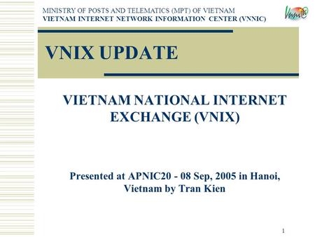 1 VNIX UPDATE VIETNAM NATIONAL INTERNET EXCHANGE (VNIX) Presented at APNIC20 - 08 Sep, 2005 in Hanoi, Vietnam by Tran Kien MINISTRY OF POSTS AND TELEMATICS.