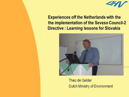 Experiences off the Netherlands with the the implementation of the Seveso Council-2 Directive : Learning lessons for Slovakia Theo de Gelder Dutch Ministry.