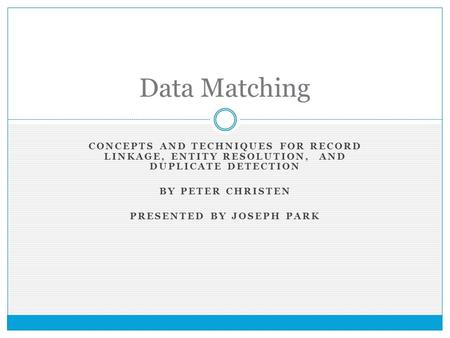 CONCEPTS AND TECHNIQUES FOR RECORD LINKAGE, ENTITY RESOLUTION, AND DUPLICATE DETECTION BY PETER CHRISTEN PRESENTED BY JOSEPH PARK Data Matching.