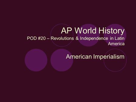 AP World History POD #20 – Revolutions & Independence in Latin America American Imperialism.