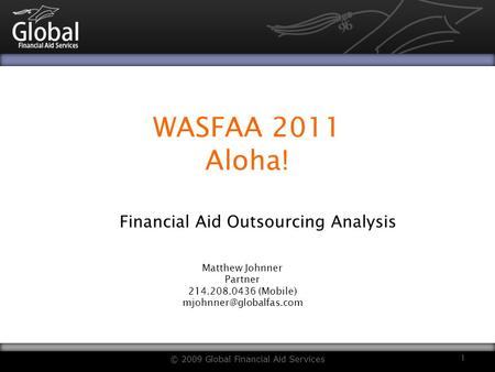 WASFAA 2011 Aloha! Financial Aid Outsourcing Analysis © 2009 Global Financial Aid Services 1 Matthew Johnner Partner 214.208.0436 (Mobile)